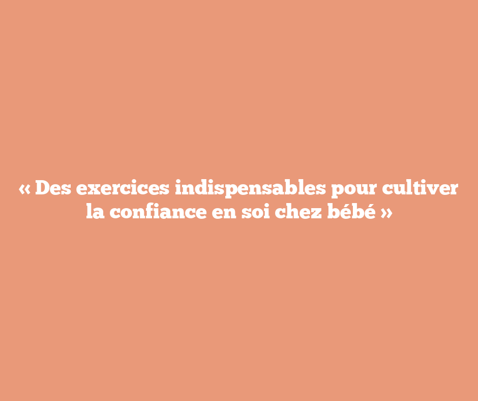 « Des exercices indispensables pour cultiver la confiance en soi chez bébé »